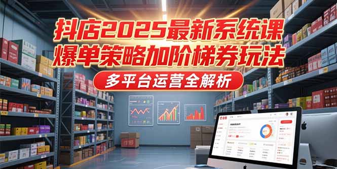 抖店2025最新系统课，爆单策略加阶梯券玩法，多平台运营全解析-狄威团队