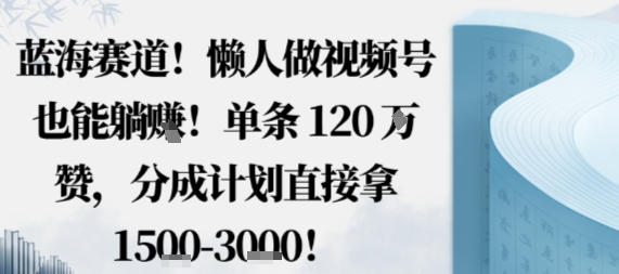 蓝海赛道，懒人做视频号也能躺挣，单条120W赞，分成计划直接拿1.5k，不用拍不用剪-狄威团队