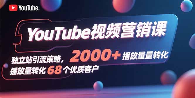 YouTube视频营销课，独立站引流策略，2000+播放量转化68个优质客户-狄威团队