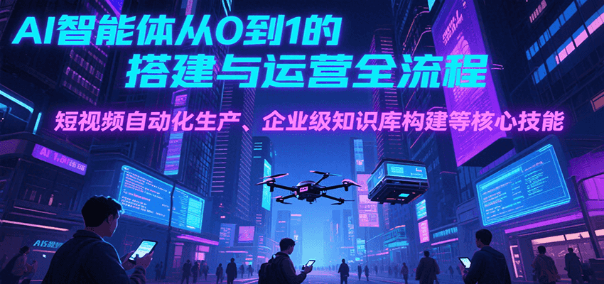 AI智能体从0到1的搭建与运营全流程，短视频自动化生产、企业级知识库构建等核心技能-狄威团队