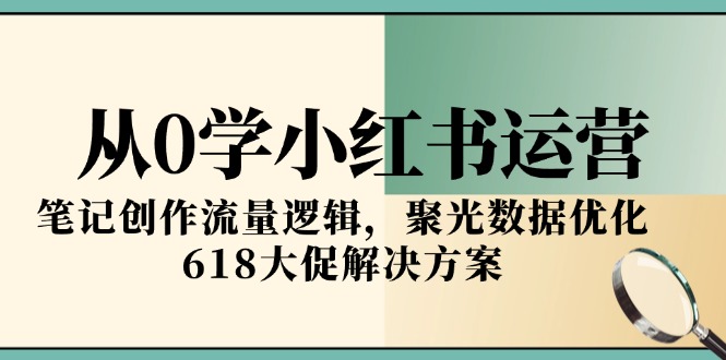 从0学小红书运营，笔记创作流量逻辑，聚光数据优化，618大促解决方案-狄威团队