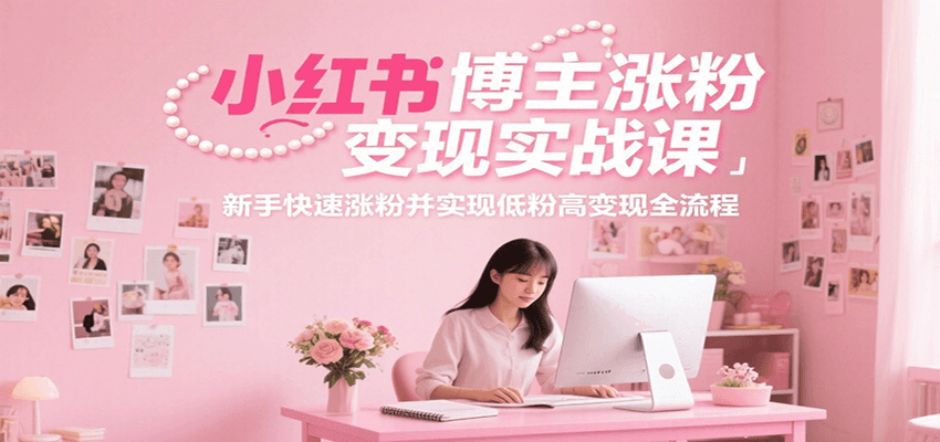 小红书博主涨粉变现实战课，新手快速涨粉并实现低粉高变现全流程-狄威团队