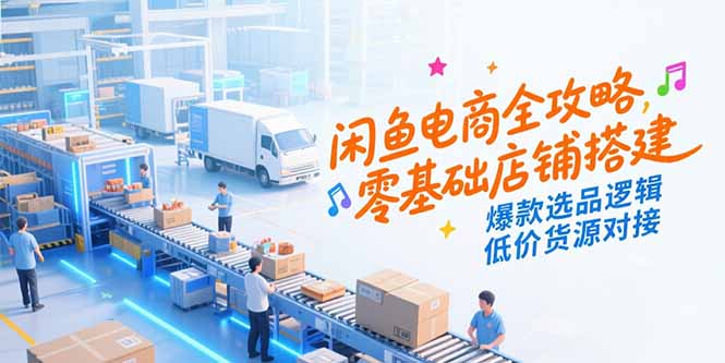 闲鱼电商全攻略，零基础店铺搭建，爆款选品逻辑，低价货源对接-狄威团队