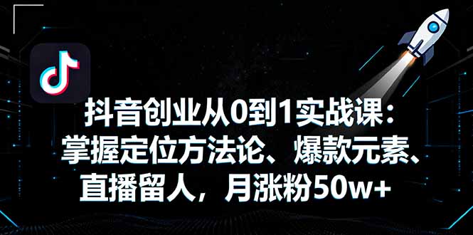 抖音创业从0到1实战课：掌握定位方法论、爆款元素、直播留人，月涨粉50w+-狄威团队