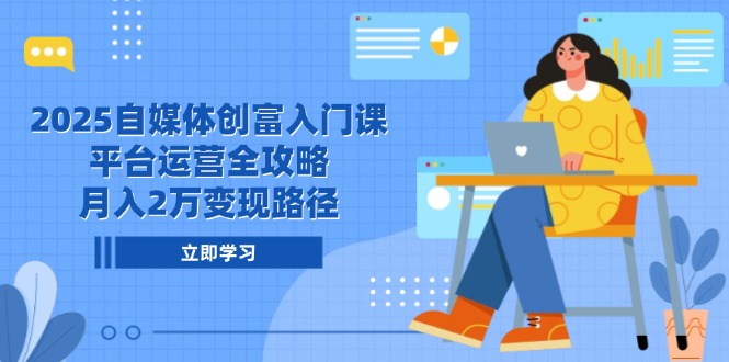 2025自媒体创富入门课，平台运营全攻略，月入2万变现路径-狄威团队
