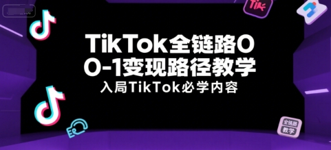 TikTok全链路0-1变现路径教学，入局TikTok必学内容-狄威团队