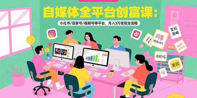 自媒体全平台创富课：小红书/百家号/视频号等平台，月入3万变现全流程-狄威团队