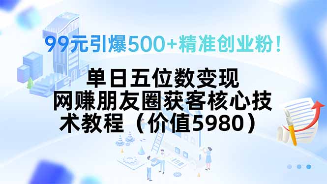 99元引爆500+精准创业粉！单日五位数变现，网赚朋友圈获客核心技术教程...-狄威团队