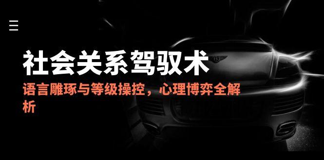2025社会关系驾驭术，语言雕琢与等级操控，心理博弈全解析-狄威团队