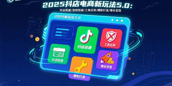 2025抖店电商新玩法5.0：开店搭建/违规规避/工具应用,快速掌握基础运营...-狄威团队