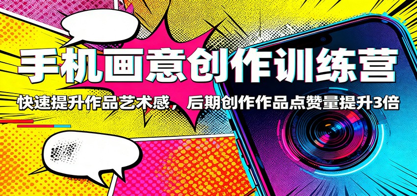 手机画意创作训练营：快速提升作品艺术感，后期创作作品点赞量提升3倍-狄威团队