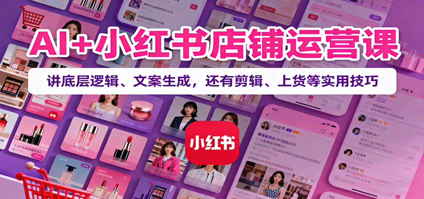 AI+小红书店铺运营课：讲底层逻辑、文案生成，还有剪辑、上货等实用技巧-狄威团队