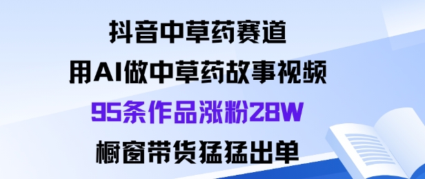 抖音中草药赛道，用Al做中草药故事视频95条作品涨粉28W，橱窗带货猛出单-狄威团队