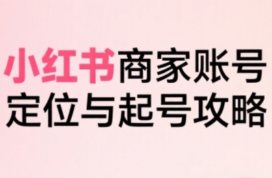 小红书电商全链路实战从定位到爆单，系统拆解小红书商家起号全流程-狄威团队