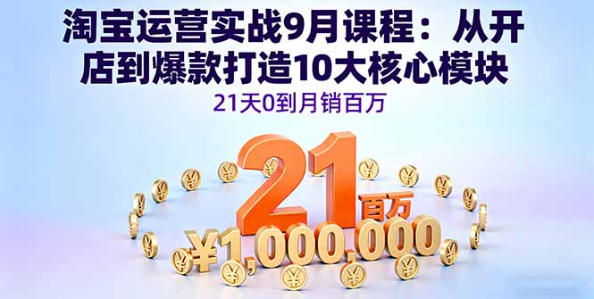 淘宝运营实战9月课程：从开店到爆款打造10大核心模块，21天0到月销百万-狄威团队