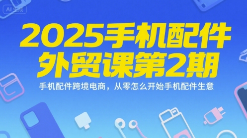 2025手机配件外贸课第2期，手机配件跨境电商，从零怎么开始手机配件生意-狄威团队