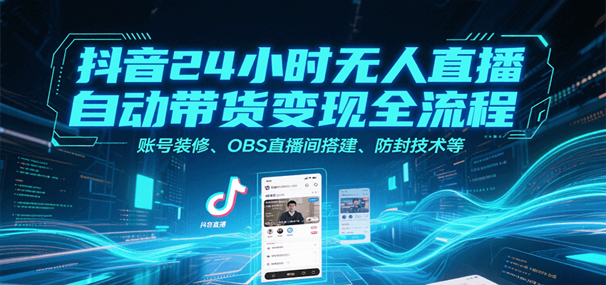 抖音24小时无人直播自动带货变现全流程，账号装修、OBS直播间搭建、防封技术等-狄威团队