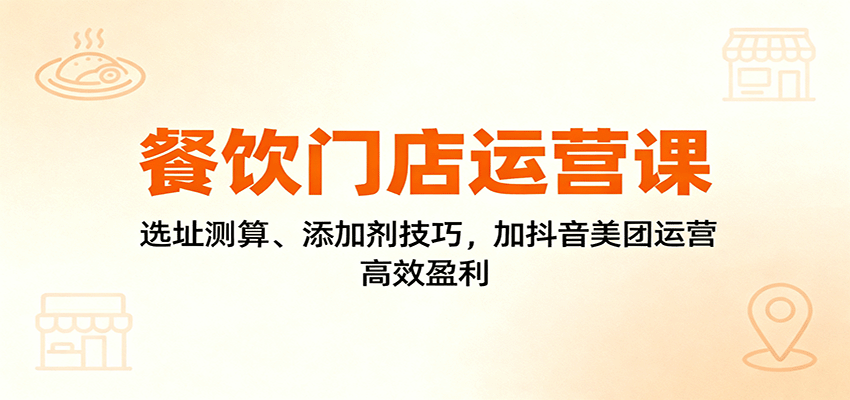 餐饮门店运营课：选址测算、添加剂技巧，加抖音美团运营，高效盈利-狄威团队