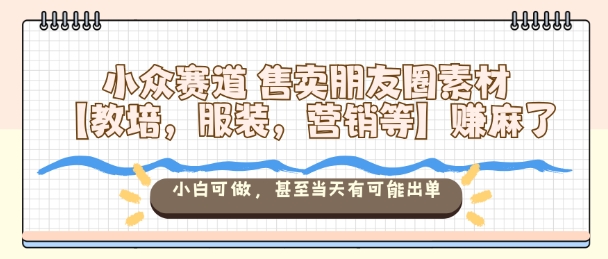 小众赛道售卖朋友圈素材【教培，服装，营销等】賺麻了，小白可做，甚至当天有可能出单-狄威团队