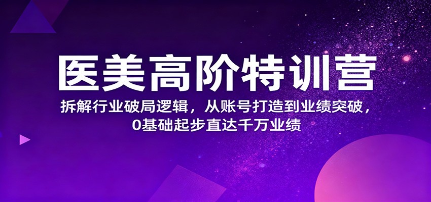 医美高阶特训营，拆解行业破局逻辑，从账号打造到业绩突破，0基础起步直达千万业绩-狄威团队