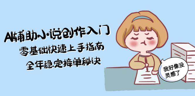 AI辅助小说创作入门，零基础快速上手指南，全年稳定接单秘诀-狄威团队