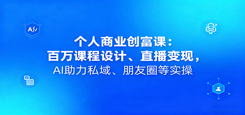 个人商业创富课：百万课程设计、直播变现，AI助力私域、朋友圈等实操-狄威团队