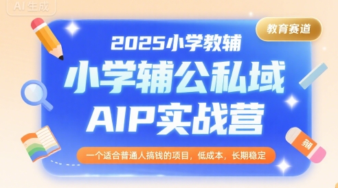 2025小学教辅公私域AIP实战营，一个适合普通人搞钱的项目，低成本，长期稳定-狄威团队