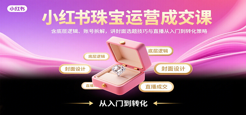 小红书珠宝运营成交课：含底层逻辑、账号拆解，讲封面选题技巧与直播从入门到转化策略-狄威团队