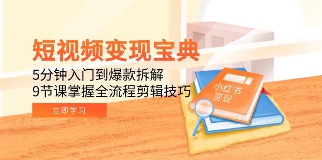 短视频变现宝典：5分钟入门到爆款拆解，9节课掌握全流程剪辑技巧-狄威团队