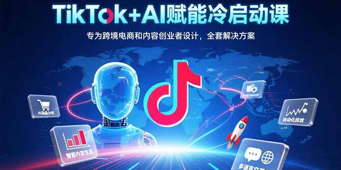 TikTok+AI赋能冷启动课：专为跨境电商和内容创业者设计，全套解决方案-狄威团队